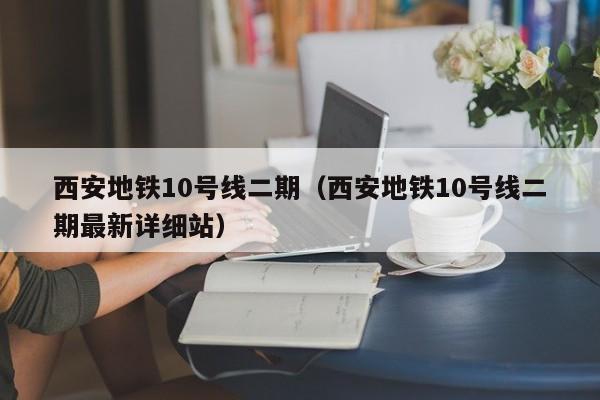 西安地铁10号线二期（西安地铁10号线二期最新详细站）