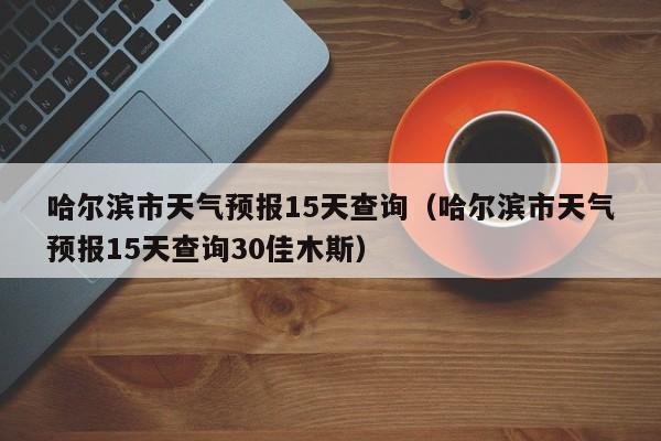 哈尔滨市天气预报15天查询（哈尔滨市天气预报15天查询30佳木斯）