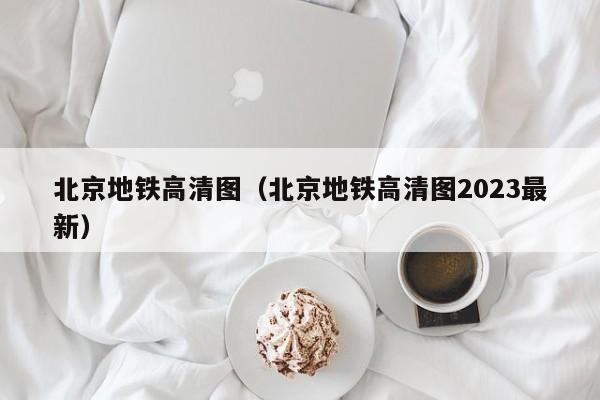 北京地铁高清图（北京地铁高清图2023最新）  第1张