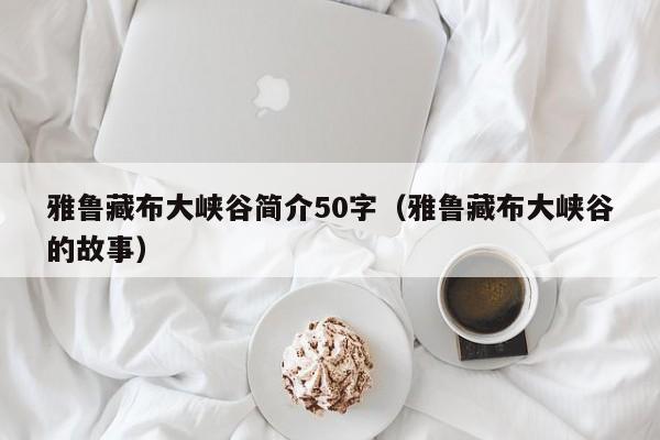 雅鲁藏布大峡谷简介50字（雅鲁藏布大峡谷的故事）