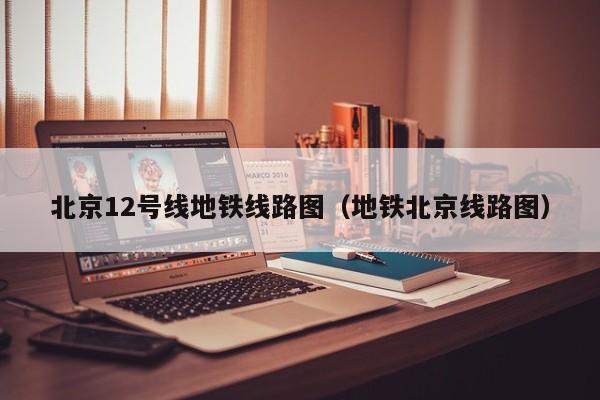 北京12号线地铁线路图（地铁北京线路图）