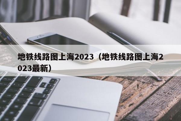 地铁线路图上海2023（地铁线路图上海2023最新）