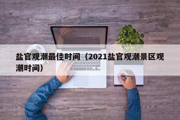 盐官观潮最佳时间（2021盐官观潮景区观潮时间）