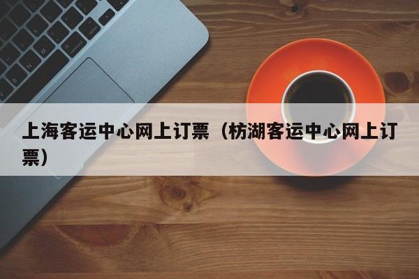 上海客运中心网上订票（枋湖客运中心网上订票）