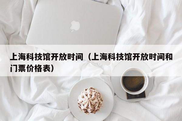 上海科技馆开放时间（上海科技馆开放时间和门票价格表）