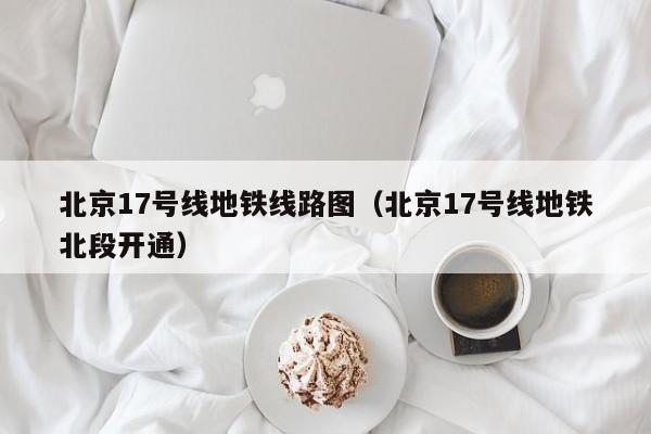 北京17号线地铁线路图（北京17号线地铁北段开通）