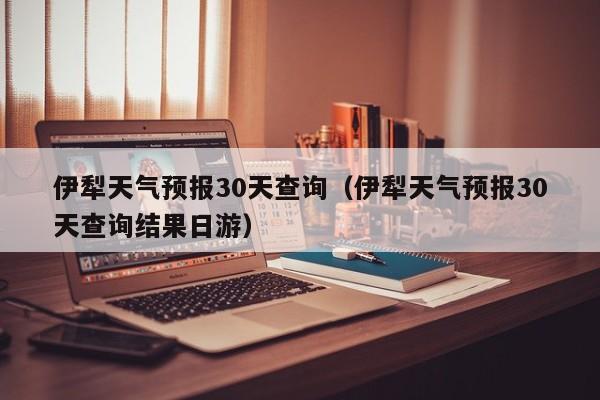 伊犁天气预报30天查询（伊犁天气预报30天查询结果日游）  第1张