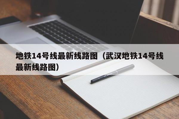 地铁14号线最新线路图（武汉地铁14号线最新线路图）  第1张