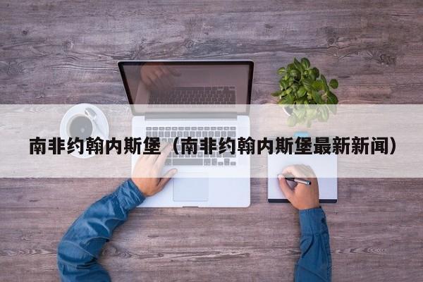 南非约翰内斯堡（南非约翰内斯堡最新新闻）