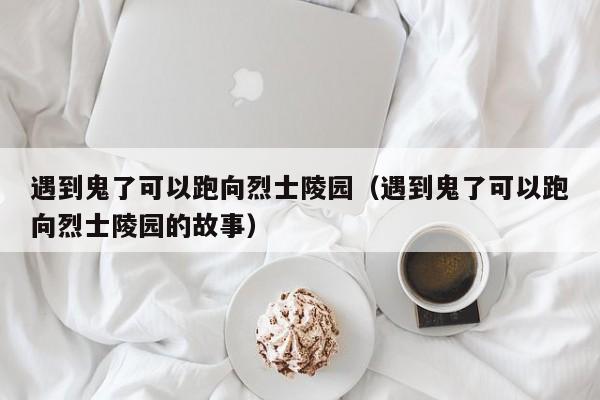 遇到鬼了可以跑向烈士陵园（遇到鬼了可以跑向烈士陵园的故事）  第1张