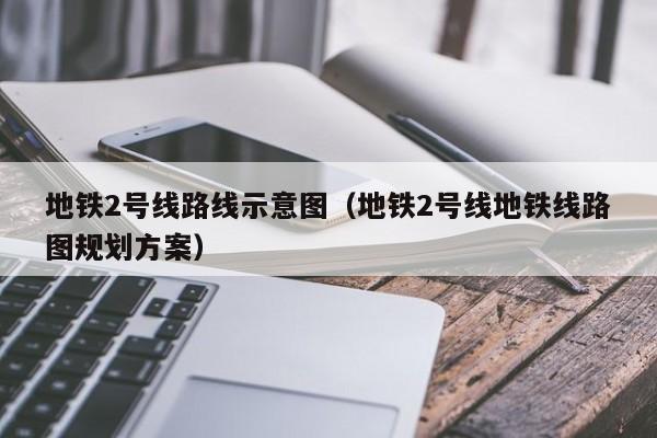 地铁2号线路线示意图（地铁2号线地铁线路图规划方案）