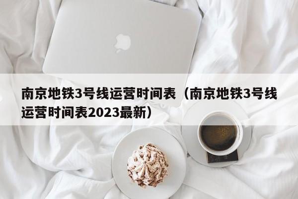 南京地铁3号线运营时间表（南京地铁3号线运营时间表2023最新）  第1张