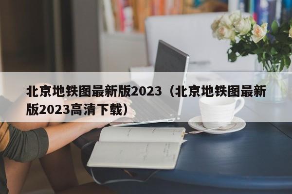 北京地铁图最新版2023（北京地铁图最新版2023高清下载）