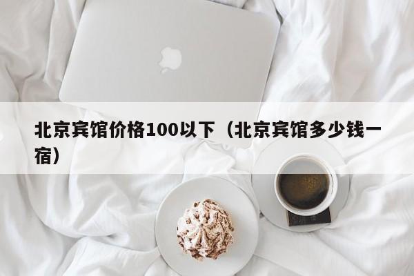 北京宾馆价格100以下（北京宾馆多少钱一宿）