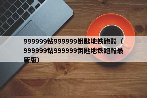 999999钻999999钥匙地铁跑酷（999999钻999999钥匙地铁跑酷最新版）