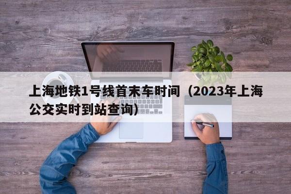 上海地铁1号线首末车时间（2023年上海公交实时到站查询）