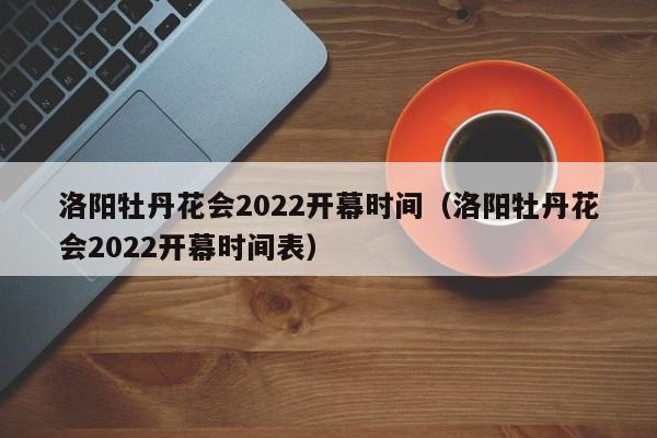 洛阳牡丹花会2022开幕时间（洛阳牡丹花会2022开幕时间表）  第1张