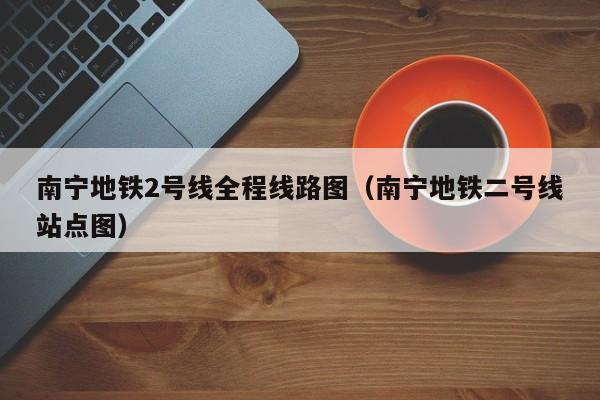 南宁地铁2号线全程线路图（南宁地铁二号线站点图）  第1张