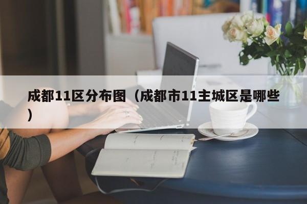 成都11区分布图（成都市11主城区是哪些）