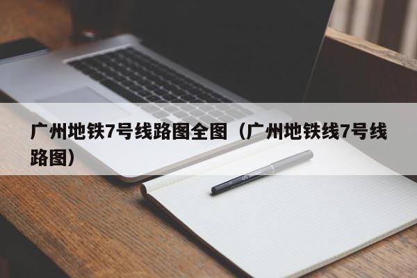 广州地铁7号线路图全图（广州地铁线7号线路图）