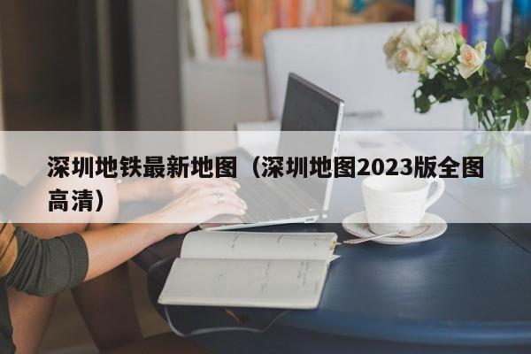 深圳地铁最新地图（深圳地图2023版全图高清）