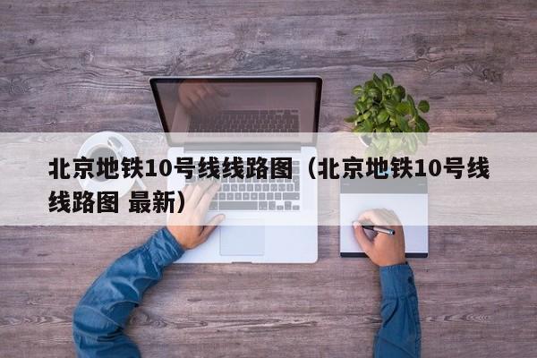 北京地铁10号线线路图（北京地铁10号线线路图 最新）  第1张