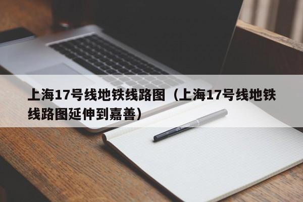 上海17号线地铁线路图（上海17号线地铁线路图延伸到嘉善）  第1张