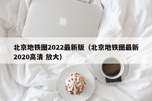 北京地铁图2022最新版（北京地铁图最新2020高清 放大）