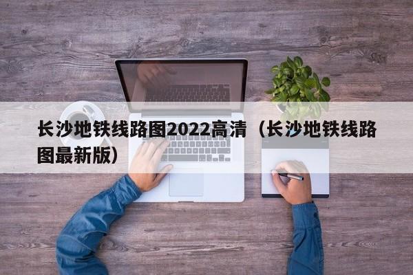 长沙地铁线路图2022高清（长沙地铁线路图最新版）  第1张