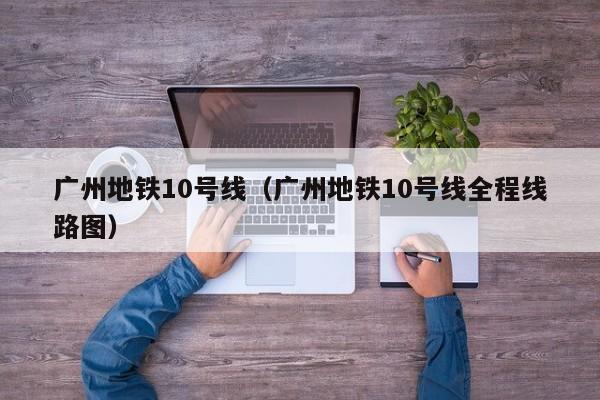 广州地铁10号线（广州地铁10号线全程线路图）