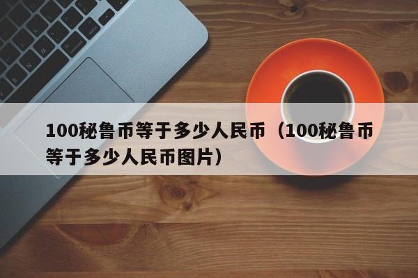 100秘鲁币等于多少人民币（100秘鲁币等于多少人民币图片）  第1张