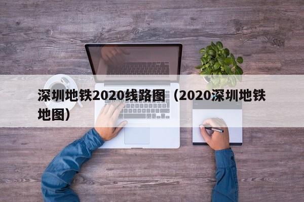 深圳地铁2020线路图（2020深圳地铁地图）