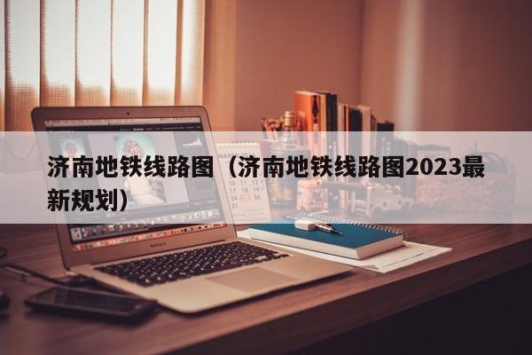 济南地铁线路图（济南地铁线路图2023最新规划）  第1张