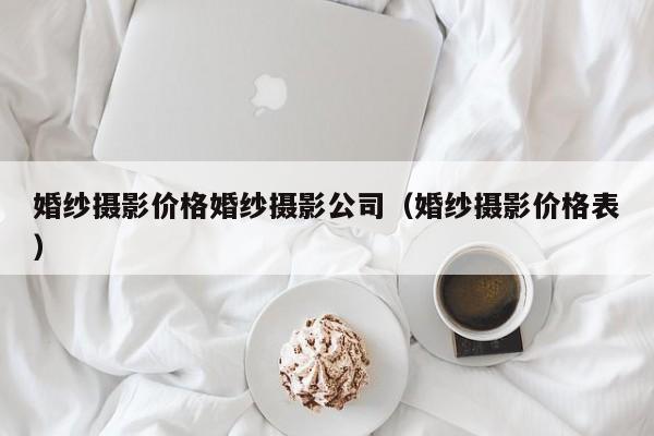 婚纱摄影价格婚纱摄影公司（婚纱摄影价格表）  第1张