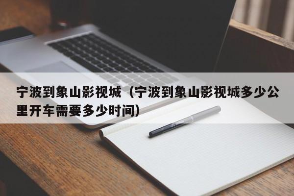 宁波到象山影视城（宁波到象山影视城多少公里开车需要多少时间）