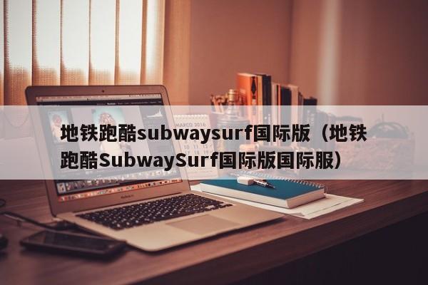 地铁跑酷subwaysurf国际版（地铁跑酷SubwaySurf国际版国际服）