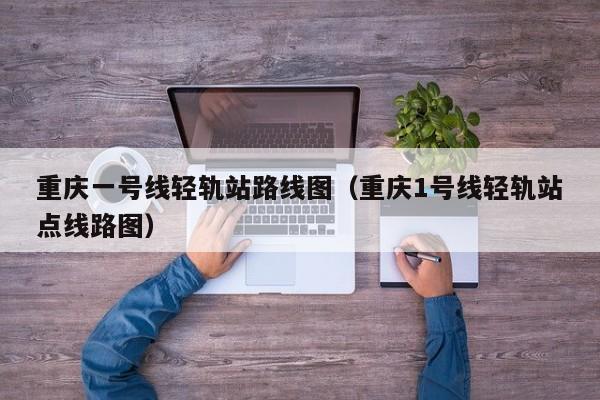 重庆一号线轻轨站路线图（重庆1号线轻轨站点线路图）