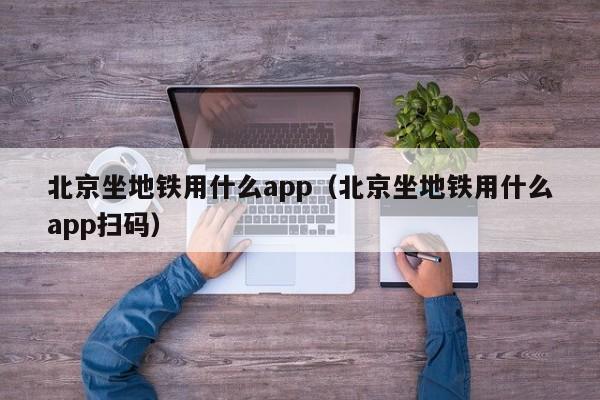 北京坐地铁用什么app（北京坐地铁用什么app扫码）  第1张