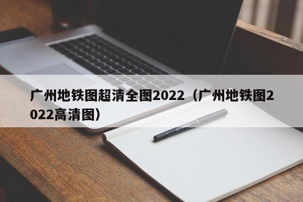 广州地铁图超清全图2022（广州地铁图2022高清图）  第1张