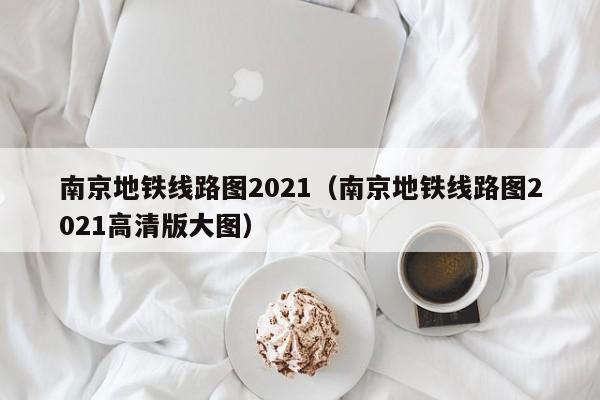 南京地铁线路图2021（南京地铁线路图2021高清版大图）