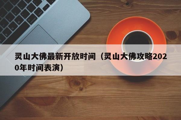 灵山大佛最新开放时间（灵山大佛攻略2020年时间表演）