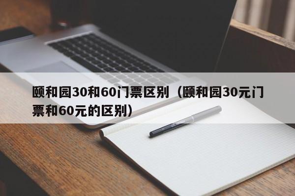 颐和园30和60门票区别（颐和园30元门票和60元的区别）