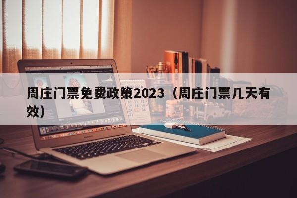 周庄门票免费政策2023（周庄门票几天有效）