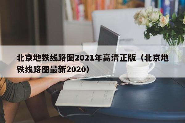 北京地铁线路图2021年高清正版（北京地铁线路图最新2020）