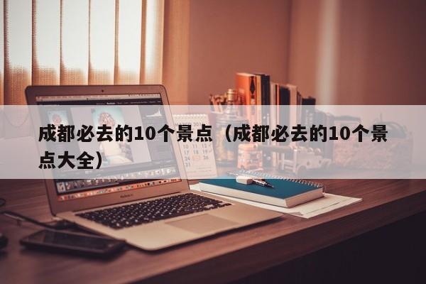 成都必去的10个景点（成都必去的10个景点大全）