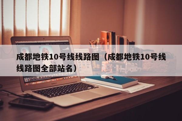 成都地铁10号线线路图（成都地铁10号线线路图全部站名）  第1张