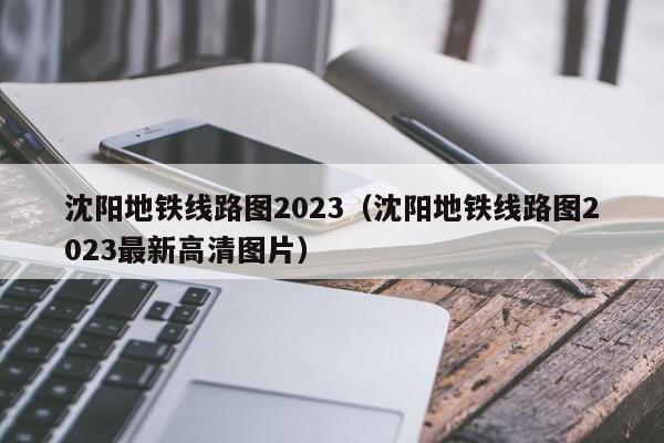 沈阳地铁线路图2023（沈阳地铁线路图2023最新高清图片）  第1张