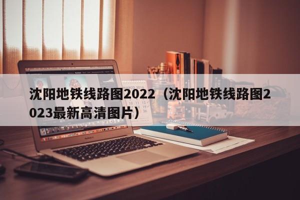 沈阳地铁线路图2022（沈阳地铁线路图2023最新高清图片）