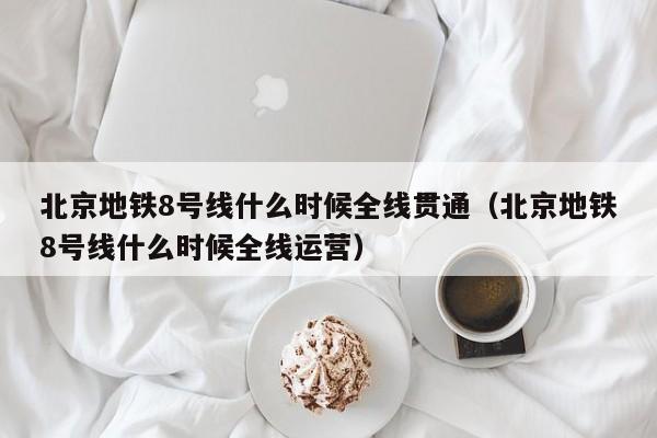 北京地铁8号线什么时候全线贯通（北京地铁8号线什么时候全线运营）