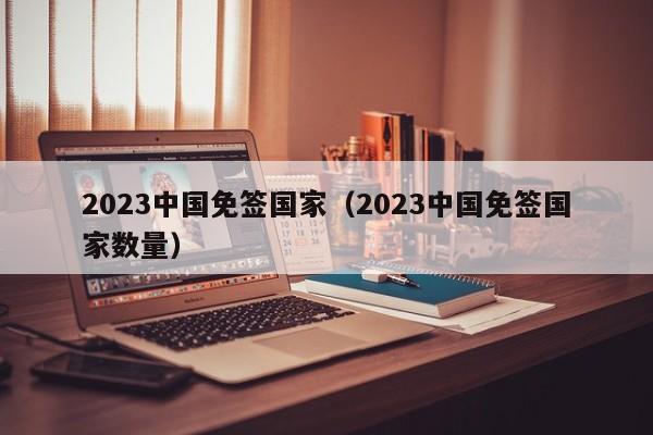 2023中国免签国家（2023中国免签国家数量）